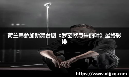 荷兰弟参加新舞台剧《罗密欧与朱丽叶》最终彩排